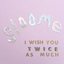 I Wish You Twice As Much