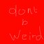 dont b weird