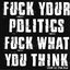 Fuck Your Politics Fuck What You Think