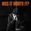 WAS IT WORTH IT?
