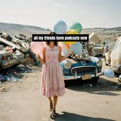 all my friends have podcasts now