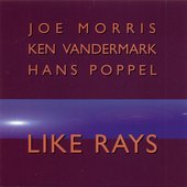 Joe Morris , Ken Vandermark , Hans Poppel - Like Rays.jpg