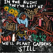 In the Ruins They've Left Us We'll Plant Gardens Still