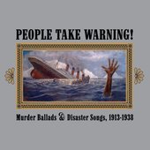 People Take Warning! Murder Ballads & Disaster Songs 1913-1938