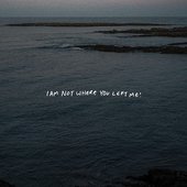 I AM NOT WHERE YOU LEFT ME!