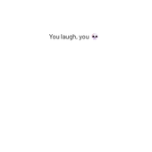 You laugh, you 💀