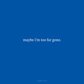 maybe i'm too far gone.