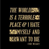 The World Is A Terrible Place And I Hate Myself And Want To Die