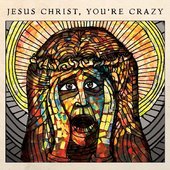 Jesus Christ, You're Crazy