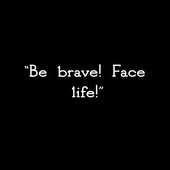 Be Brave! Face Life!
