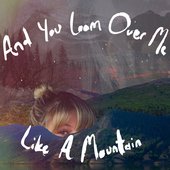 and you loom over me like a mountain