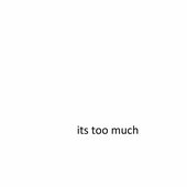 its too much