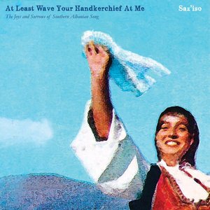 Image for 'At Least Wave Your Handkerchief at Me: The Joys and Sorrows of Southern Albanian Song'